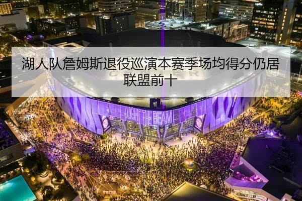 湖人队詹姆斯退役巡演本赛季场均得分仍居联盟前十