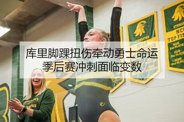 库里脚踝扭伤牵动勇士命运 季后赛冲刺面临变数