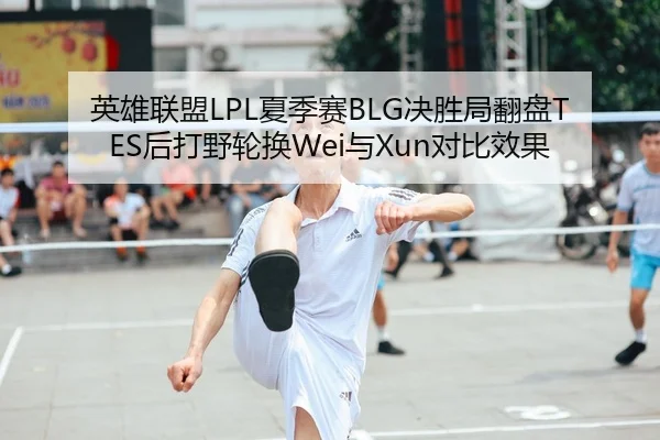 英雄联盟LPL夏季赛BLG决胜局翻盘TES后打野轮换Wei与Xun对比效果